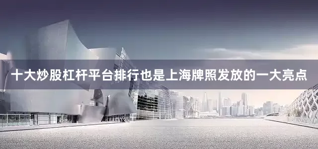 十大炒股杠杆平台排行也是上海牌照发放的一大亮点