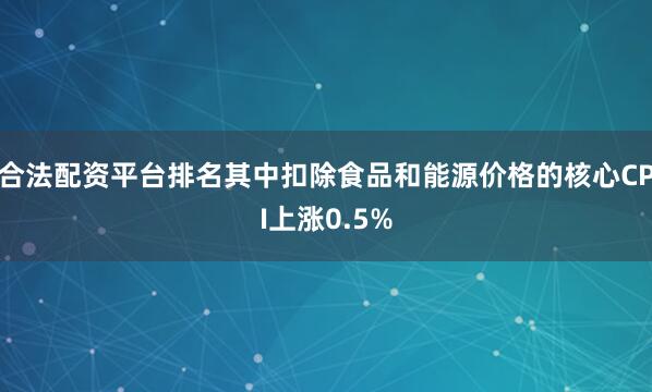 合法配资平台排名其中扣除食品和能源价格的核心CPI上涨0.5%