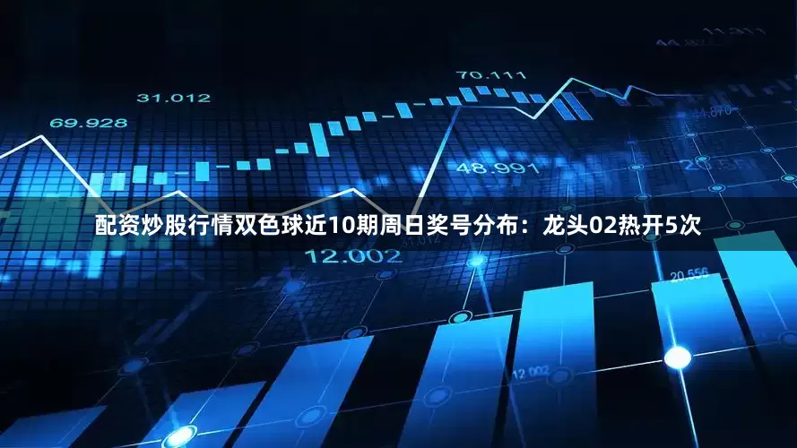 配资炒股行情双色球近10期周日奖号分布：龙头02热开5次