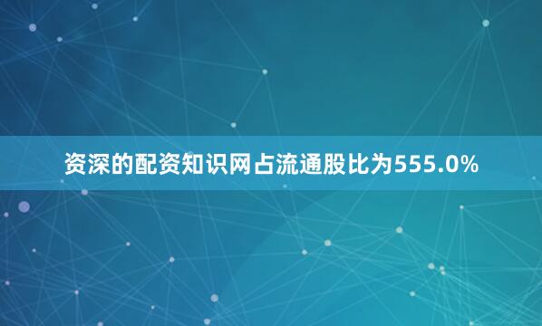 资深的配资知识网占流通股比为555.0%