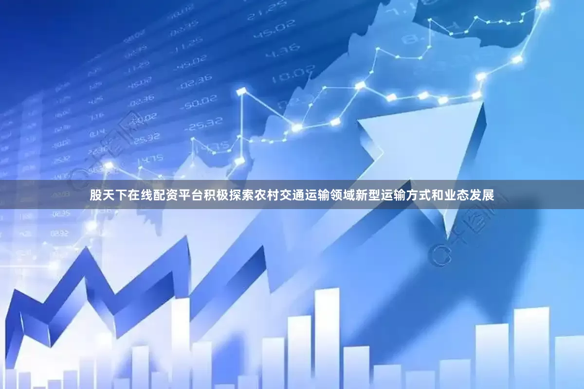 股天下在线配资平台积极探索农村交通运输领域新型运输方式和业态发展