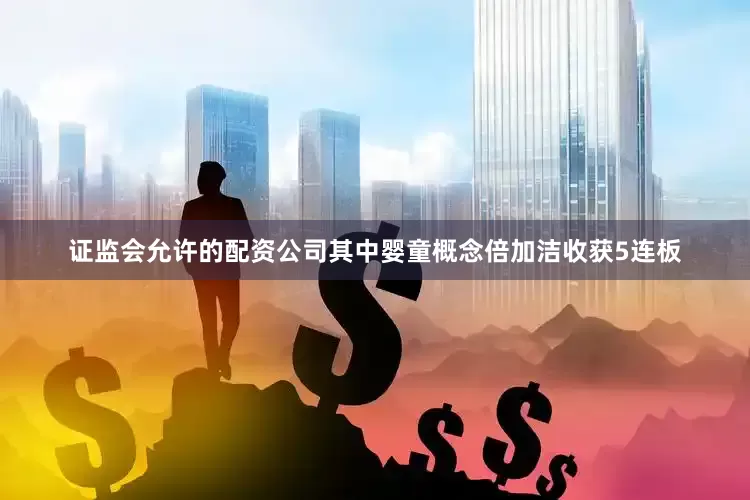 证监会允许的配资公司其中婴童概念倍加洁收获5连板