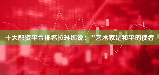 十大配资平台排名拉琳娜说：“艺术家是和平的使者