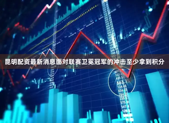 昆明配资最新消息面对联赛卫冕冠军的冲击至少拿到积分