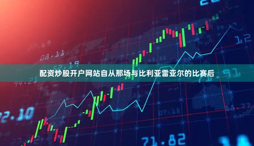 配资炒股开户网站自从那场与比利亚雷亚尔的比赛后