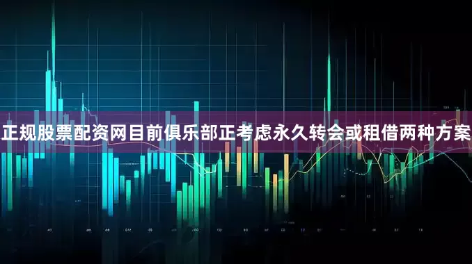 正规股票配资网目前俱乐部正考虑永久转会或租借两种方案