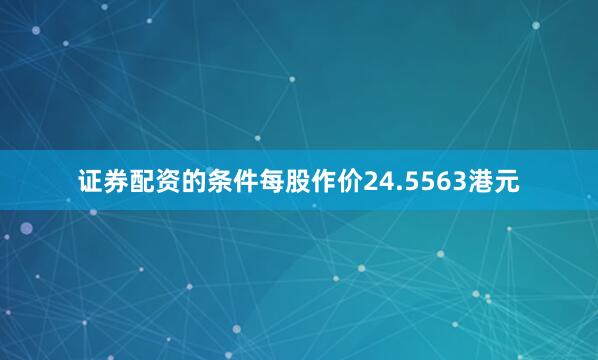 证券配资的条件每股作价24.5563港元