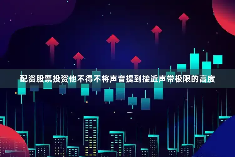 配资股票投资他不得不将声音提到接近声带极限的高度