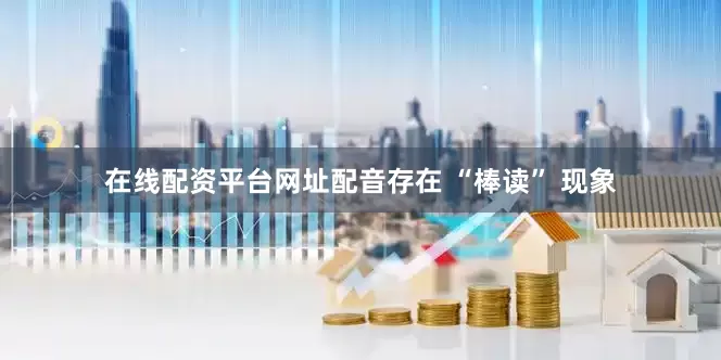 在线配资平台网址配音存在 “棒读” 现象