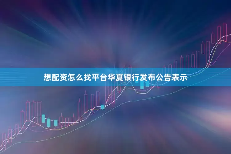 想配资怎么找平台华夏银行发布公告表示