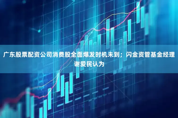 广东股票配资公司消费股全面爆发时机未到；闪金资管基金经理谢爱民认为