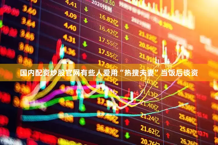 国内配资炒股官网有些人爱用“热搜夫妻”当饭后谈资