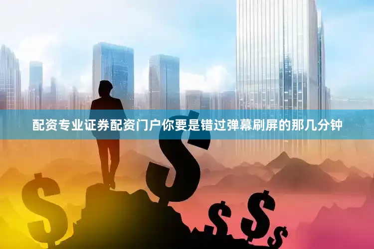 配资专业证券配资门户你要是错过弹幕刷屏的那几分钟