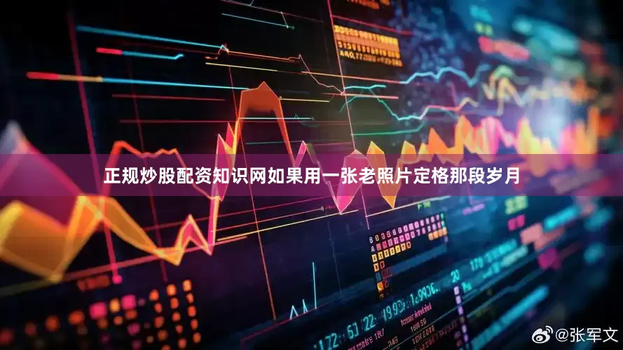 正规炒股配资知识网如果用一张老照片定格那段岁月