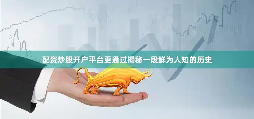 配资炒股开户平台更通过揭秘一段鲜为人知的历史