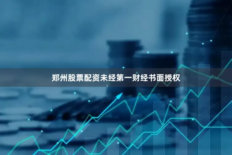 郑州股票配资未经第一财经书面授权