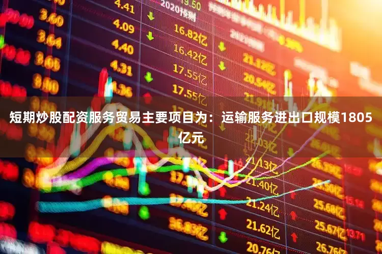 短期炒股配资服务贸易主要项目为：运输服务进出口规模1805亿元