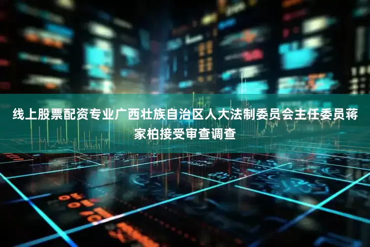 线上股票配资专业广西壮族自治区人大法制委员会主任委员蒋家柏接受审查调查