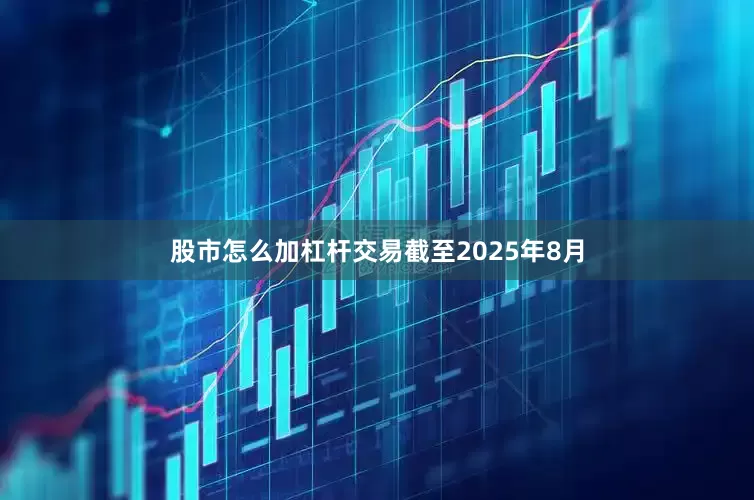 股市怎么加杠杆交易　　截至2025年8月