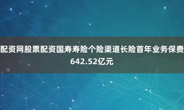 配资网股票配资国寿寿险个险渠道长险首年业务保费642.52亿元