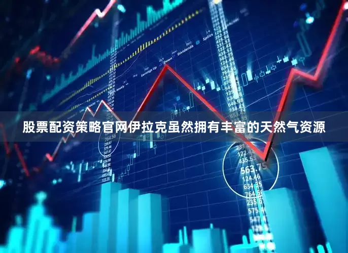 股票配资策略官网伊拉克虽然拥有丰富的天然气资源