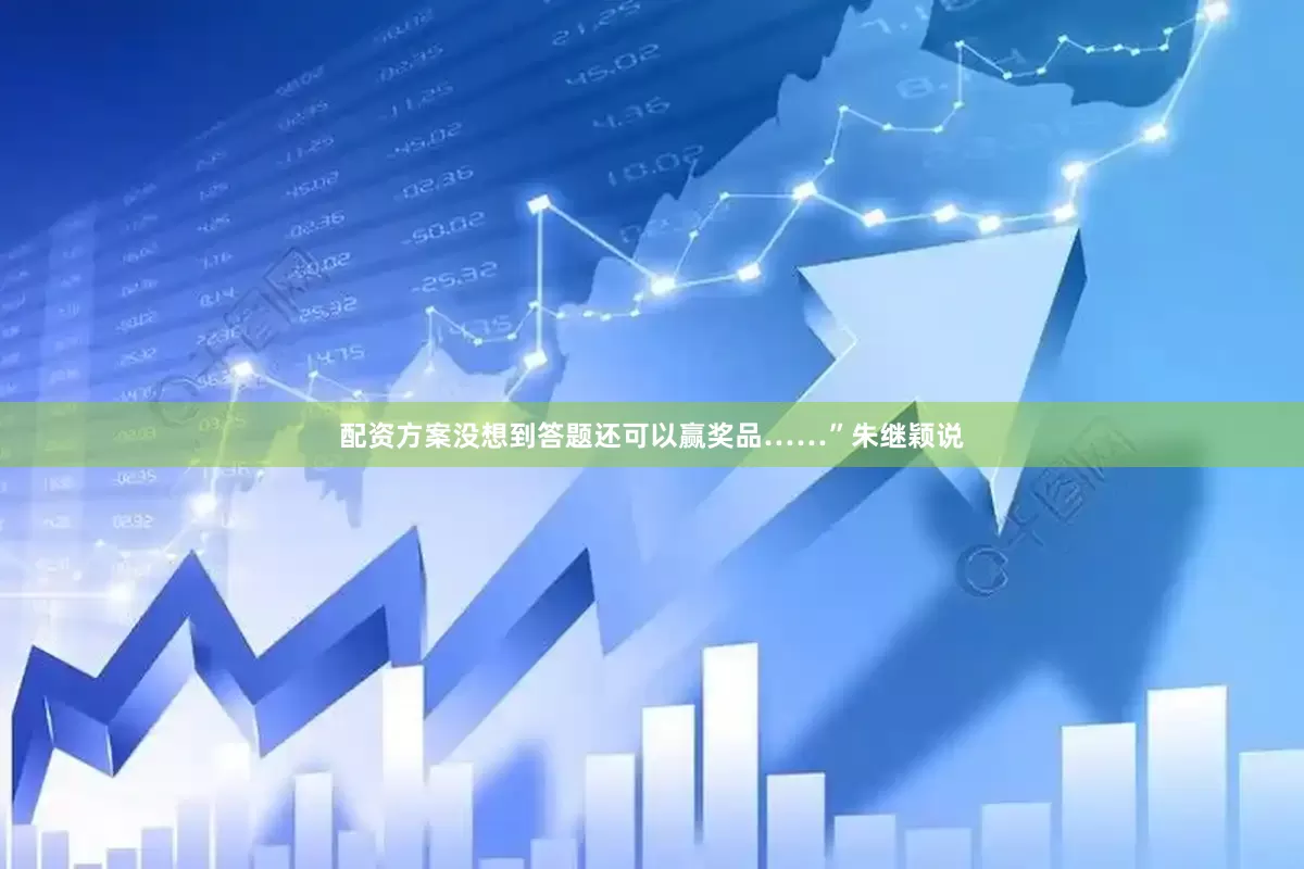 配资方案没想到答题还可以赢奖品……”朱继颖说