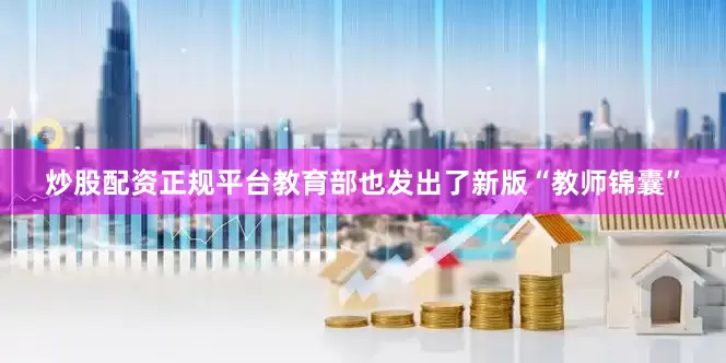 炒股配资正规平台教育部也发出了新版“教师锦囊”