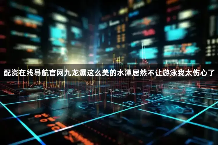 配资在线导航官网九龙瀑这么美的水潭居然不让游泳我太伤心了