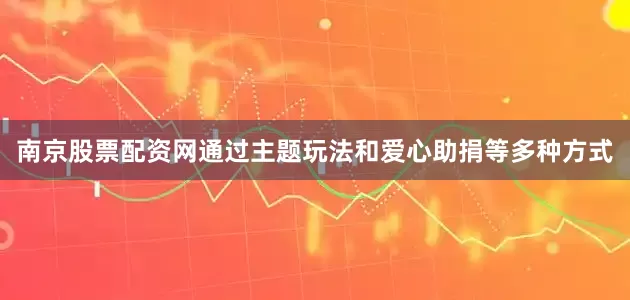 南京股票配资网通过主题玩法和爱心助捐等多种方式