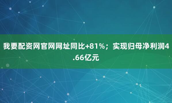 我要配资网官网网址同比+81%；实现归母净利润4.66亿元