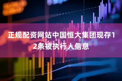 正规配资网站中国恒大集团现存12条被执行人信息