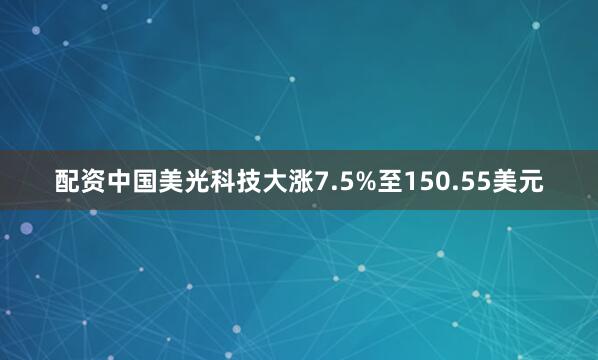 配资中国美光科技大涨7.5%至150.55美元