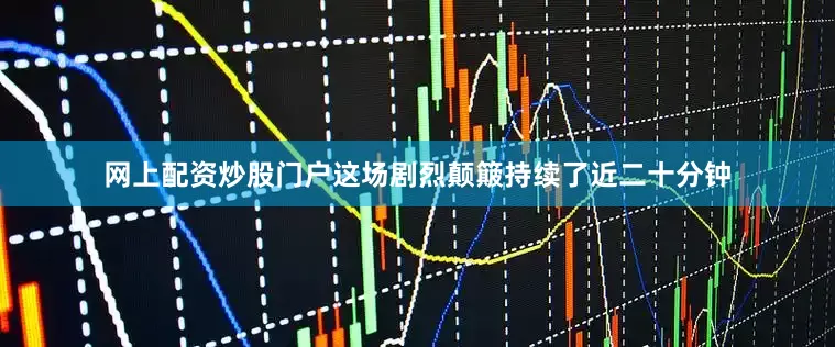 网上配资炒股门户这场剧烈颠簸持续了近二十分钟