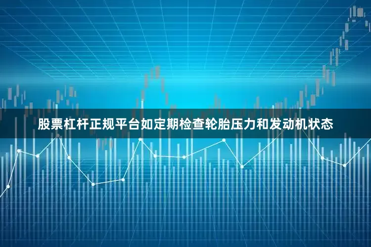 股票杠杆正规平台如定期检查轮胎压力和发动机状态