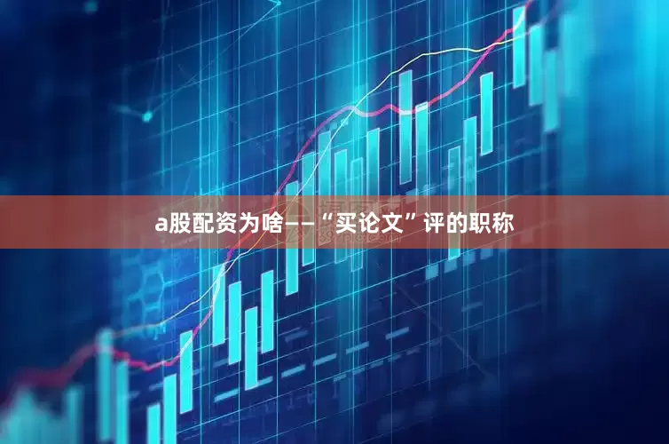 a股配资为啥——“买论文”评的职称