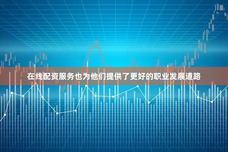在线配资服务也为他们提供了更好的职业发展道路