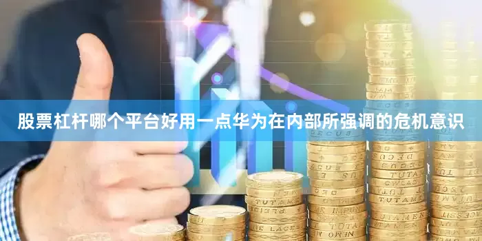 股票杠杆哪个平台好用一点华为在内部所强调的危机意识