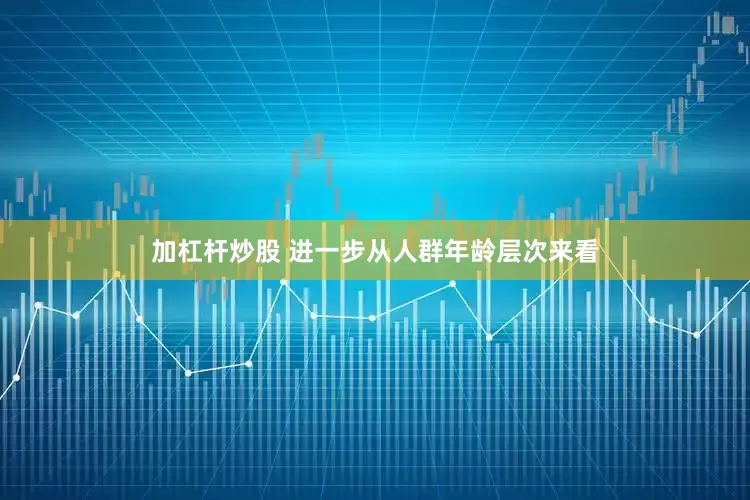 加杠杆炒股 进一步从人群年龄层次来看