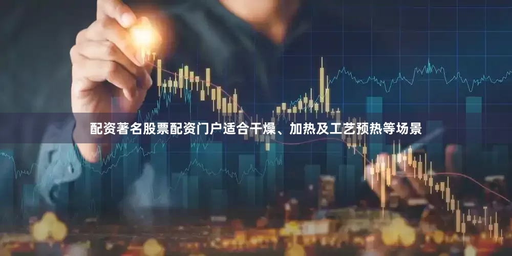配资著名股票配资门户适合干燥、加热及工艺预热等场景