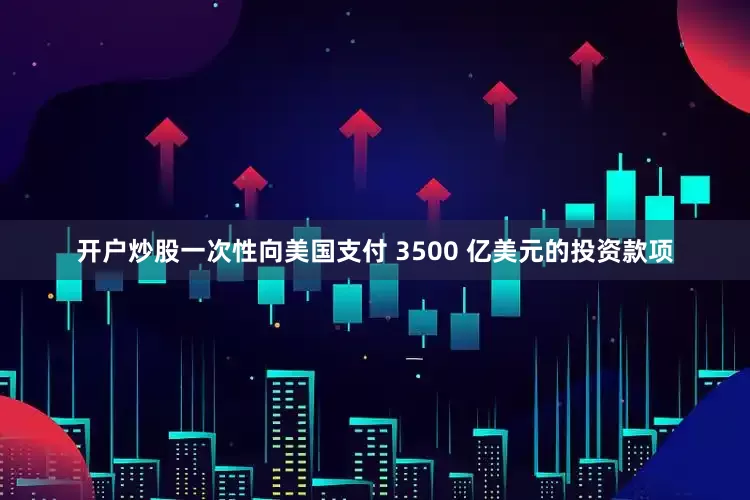 开户炒股一次性向美国支付 3500 亿美元的投资款项