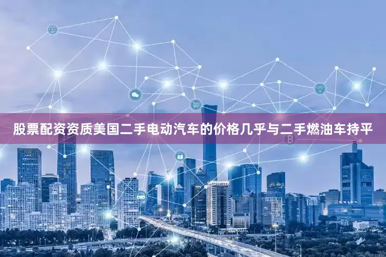 股票配资资质美国二手电动汽车的价格几乎与二手燃油车持平