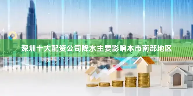 深圳十大配资公司降水主要影响本市南部地区