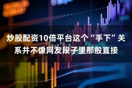 炒股配资10倍平台这个“手下”关系并不像网友段子里那般直接