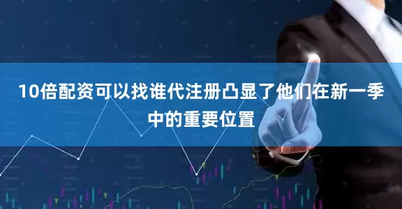 10倍配资可以找谁代注册凸显了他们在新一季中的重要位置