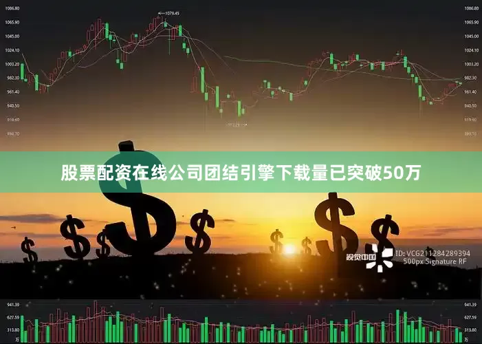 股票配资在线公司团结引擎下载量已突破50万