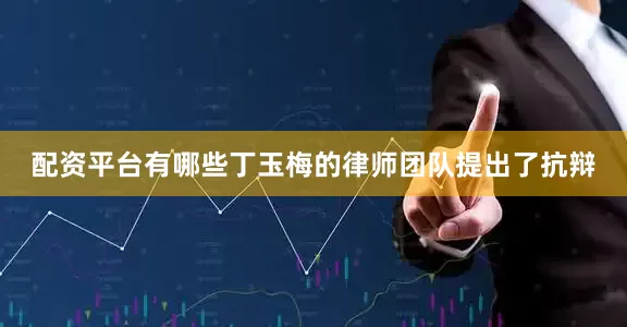 配资平台有哪些丁玉梅的律师团队提出了抗辩