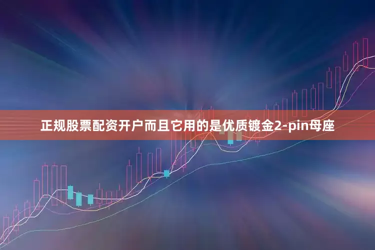 正规股票配资开户而且它用的是优质镀金2-pin母座