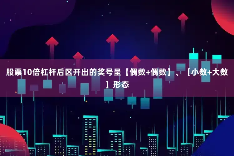 股票10倍杠杆后区开出的奖号呈【偶数+偶数】、【小数+大数】形态