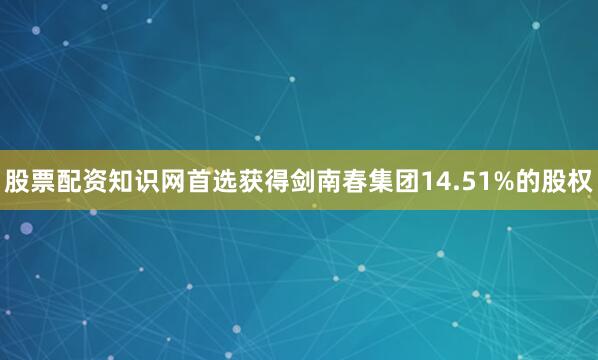 股票配资知识网首选获得剑南春集团14.51%的股权